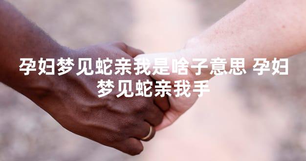 孕妇梦见蛇亲我是啥子意思 孕妇梦见蛇亲我手